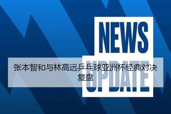 张本智和与林高远乒乓球亚洲杯经典对决复盘 | hthsports